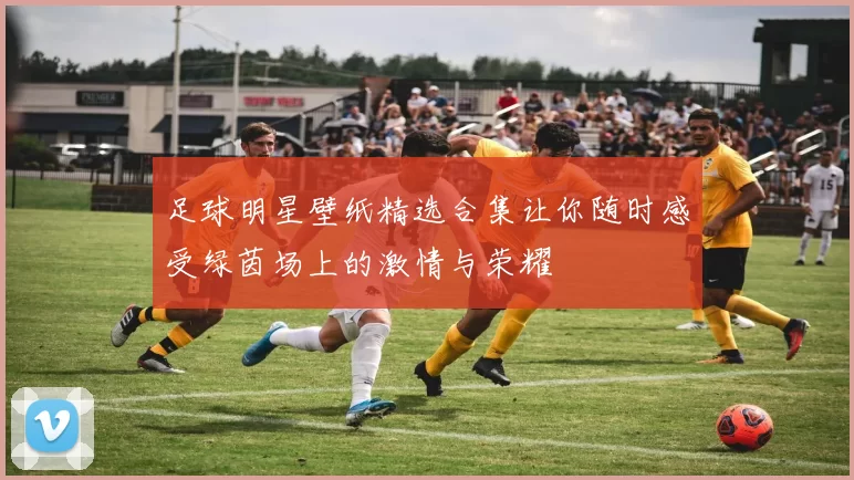 足球明星壁纸精选合集让你随时感受绿茵场上的激情与荣耀