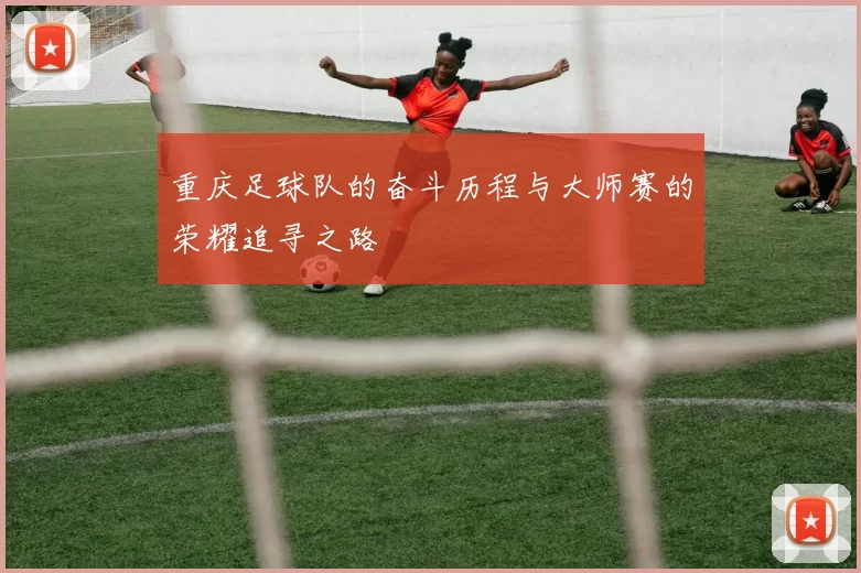 重庆足球队的奋斗历程与大师赛的荣耀追寻之路