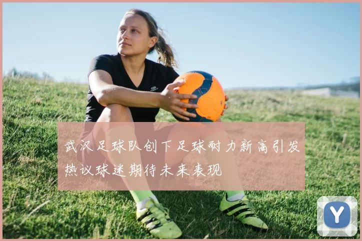 武汉足球队创下足球耐力新高引发热议球迷期待未来表现