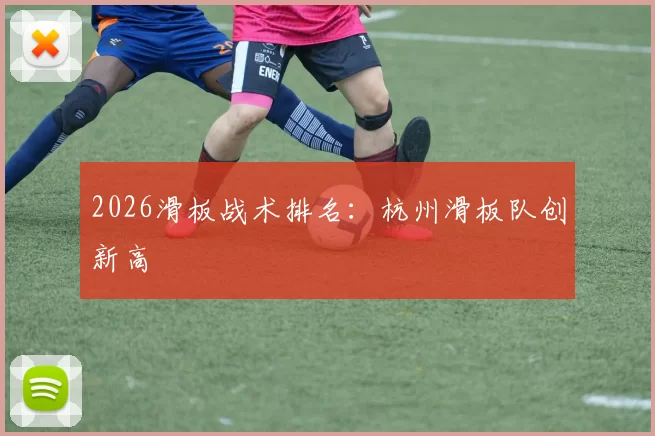 2026滑板战术排名：杭州滑板队创新高