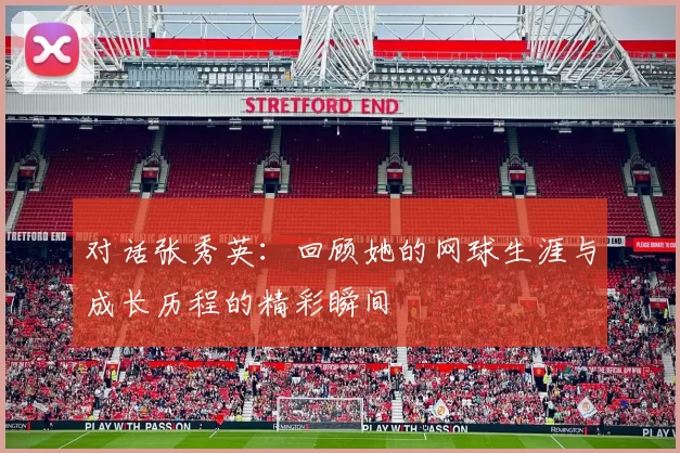 对话张秀英：回顾她的网球生涯与成长历程的精彩瞬间
