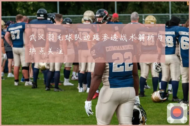 武汉羽毛球队边路渗透战术解析与热点关注