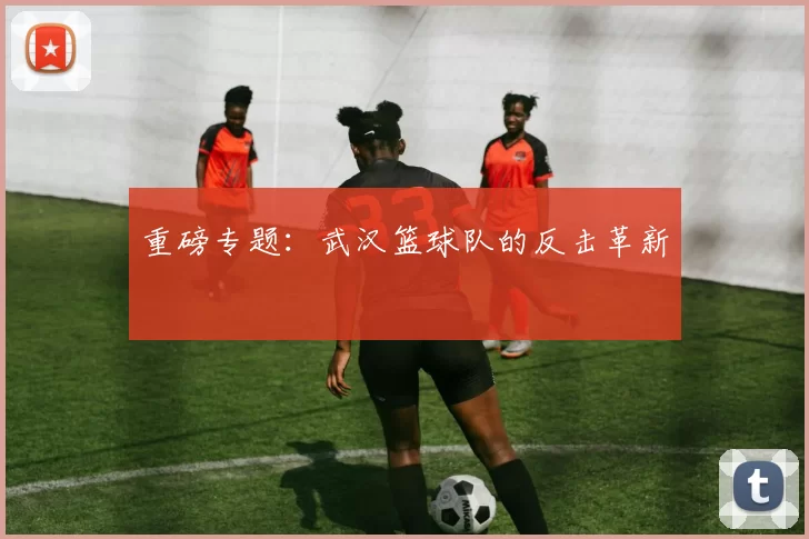 重磅专题：武汉篮球队的反击革新
