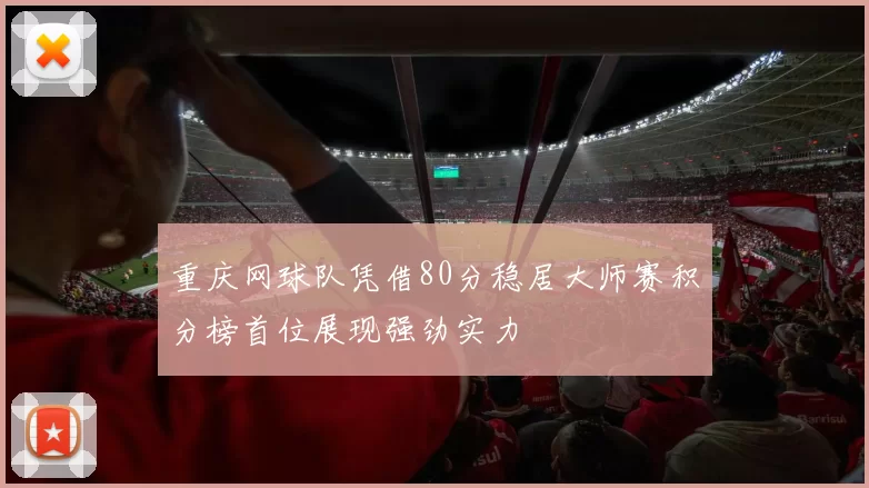 重庆网球队凭借80分稳居大师赛积分榜首位展现强劲实力