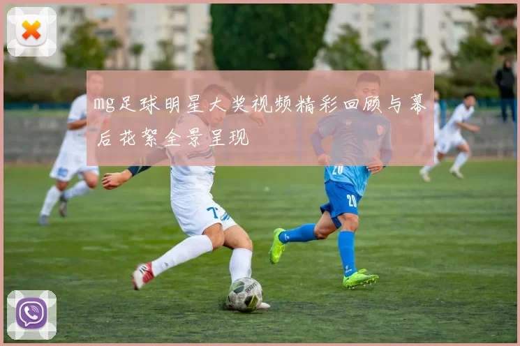 mg足球明星大奖视频精彩回顾与幕后花絮全景呈现