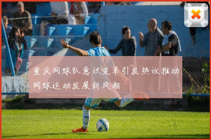 重庆网球队意识变革引发热议推动网球运动发展新风潮