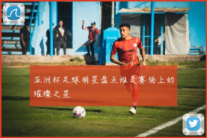亚洲杯足球明星盘点谁是赛场上的璀璨之星