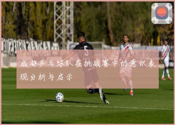 成都乒乓球队在挑战赛中的意识表现分析与启示